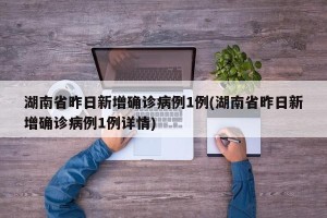 湖南省昨日新增确诊病例1例(湖南省昨日新增确诊病例1例详情)