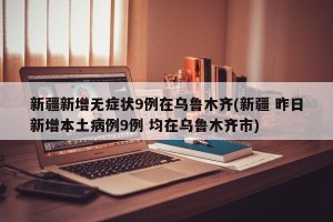 新疆新增无症状9例在乌鲁木齐(新疆 昨日新增本土病例9例 均在乌鲁木齐市)