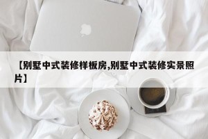 【别墅中式装修样板房,别墅中式装修实景照片】