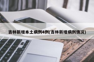 吉林新增本土病例4例(吉林新增病例情况)