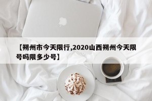 【朔州市今天限行,2020山西朔州今天限号吗限多少号】