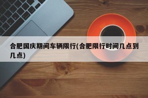 合肥国庆期间车辆限行(合肥限行时间几点到几点)