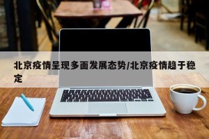 北京疫情呈现多面发展态势/北京疫情趋于稳定