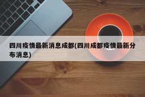 四川疫情最新消息成都(四川成都疫情最新分布消息)
