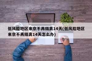 低风险地区来京不再隔离14天(低风险地区来京不再隔离14天怎么办)