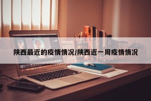 陕西最近的疫情情况/陕西近一周疫情情况