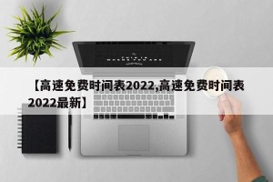 【高速免费时间表2022,高速免费时间表2022最新】