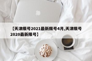 【天津限号2021最新限号4月,天津限号2020最新限号】