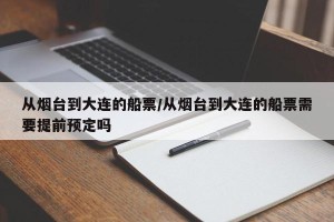 从烟台到大连的船票/从烟台到大连的船票需要提前预定吗