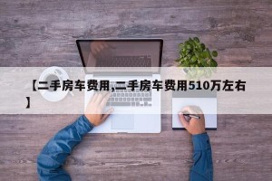 【二手房车费用,二手房车费用510万左右】