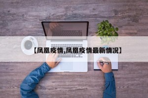 【凤凰疫情,凤凰疫情最新情况】