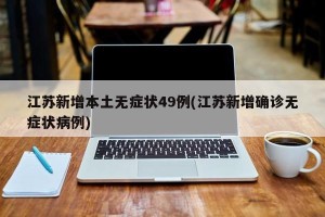 江苏新增本土无症状49例(江苏新增确诊无症状病例)