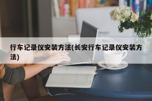 行车记录仪安装方法(长安行车记录仪安装方法)