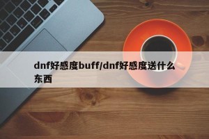 dnf好感度buff/dnf好感度送什么东西