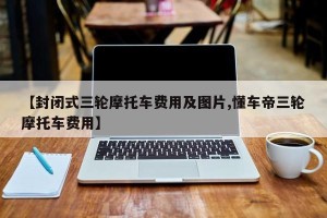 【封闭式三轮摩托车费用及图片,懂车帝三轮摩托车费用】