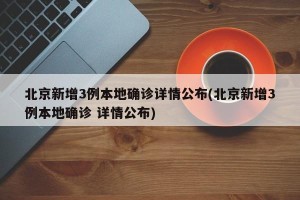 北京新增3例本地确诊详情公布(北京新增3例本地确诊 详情公布)