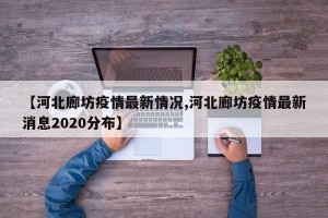 【河北廊坊疫情最新情况,河北廊坊疫情最新消息2020分布】