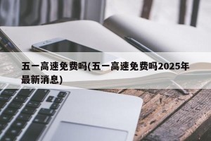 五一高速免费吗(五一高速免费吗2025年最新消息)