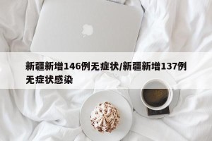 新疆新增146例无症状/新疆新增137例无症状感染