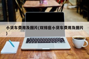 小货车费用及图片(双排座小货车费用及图片)