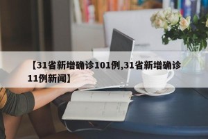 【31省新增确诊101例,31省新增确诊11例新闻】