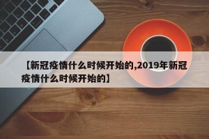 【新冠疫情什么时候开始的,2019年新冠疫情什么时候开始的】