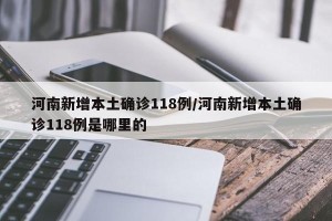 河南新增本土确诊118例/河南新增本土确诊118例是哪里的