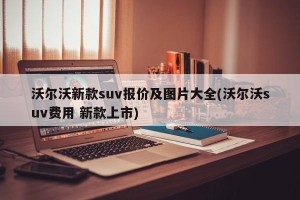 沃尔沃新款suv报价及图片大全(沃尔沃suv费用 新款上市)