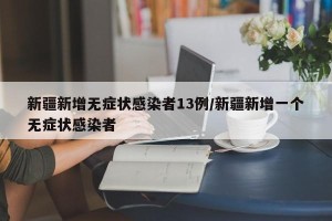 新疆新增无症状感染者13例/新疆新增一个无症状感染者