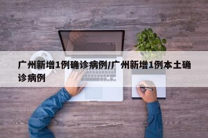 广州新增1例确诊病例/广州新增1例本土确诊病例