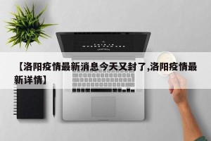 【洛阳疫情最新消息今天又封了,洛阳疫情最新详情】