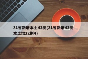 31省新增本土42例(31省新增42例 本土增22例4)