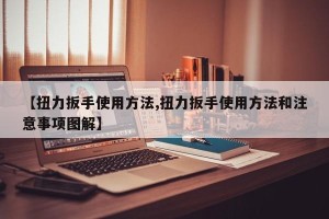 【扭力扳手使用方法,扭力扳手使用方法和注意事项图解】