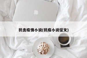 抗击疫情小说(抗疫小说征文)