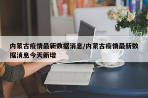 内蒙古疫情最新数据消息/内蒙古疫情最新数据消息今天新增