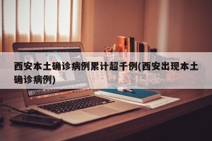 西安本土确诊病例累计超千例(西安出现本土确诊病例)