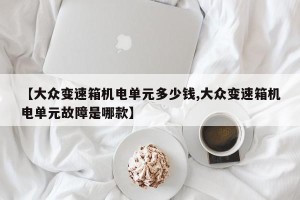 【大众变速箱机电单元多少钱,大众变速箱机电单元故障是哪款】