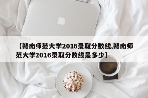 【赣南师范大学2016录取分数线,赣南师范大学2016录取分数线是多少】