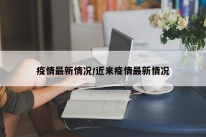 疫情最新情况/近来疫情最新情况