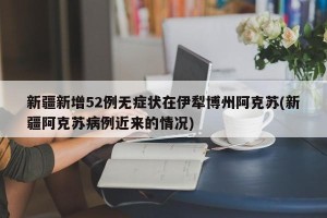 新疆新增52例无症状在伊犁博州阿克苏(新疆阿克苏病例近来的情况)