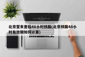 北京堂食查验48小时核酸(北京核酸48小时有效期如何计算)