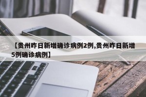 【贵州昨日新增确诊病例2例,贵州昨日新增5例确诊病例】