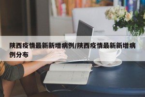 陕西疫情最新新增病例/陕西疫情最新新增病例分布