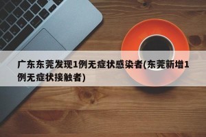 广东东莞发现1例无症状感染者(东莞新增1例无症状接触者)