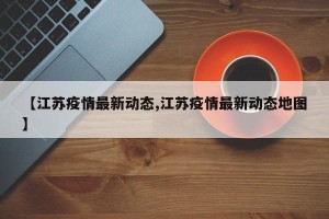 【江苏疫情最新动态,江苏疫情最新动态地图】