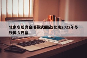 北京冬残奥会闭幕式回放/北京2022年冬残奥会开幕