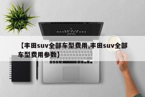 【丰田suv全部车型费用,丰田suv全部车型费用参数】