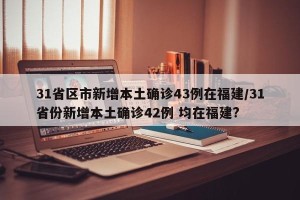 31省区市新增本土确诊43例在福建/31省份新增本土确诊42例 均在福建?