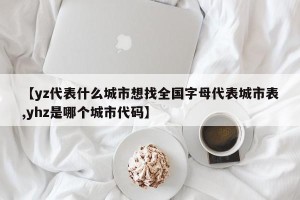 【yz代表什么城市想找全国字母代表城市表,yhz是哪个城市代码】