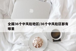 全国36个中风险地区/36个中风险区都有哪里